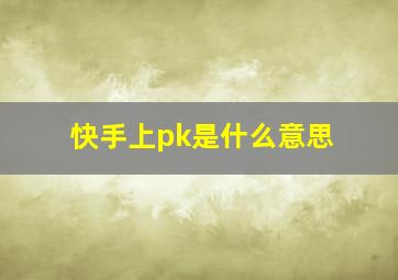 快手上pk是什么意思