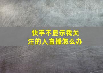 快手不显示我关注的人直播怎么办