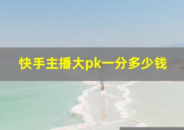 快手主播大pk一分多少钱