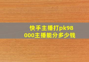 快手主播打pk98000主播能分多少钱