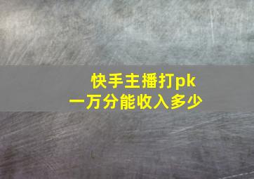 快手主播打pk一万分能收入多少