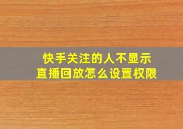 快手关注的人不显示直播回放怎么设置权限