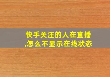 快手关注的人在直播,怎么不显示在线状态