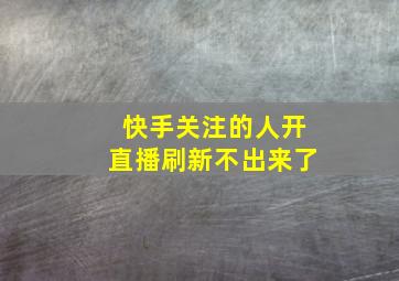 快手关注的人开直播刷新不出来了