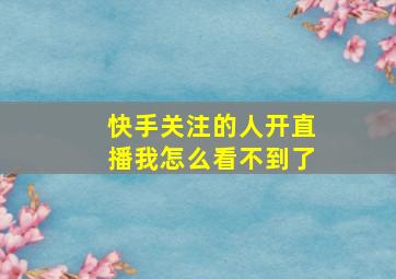 快手关注的人开直播我怎么看不到了