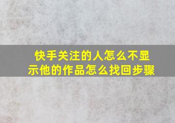 快手关注的人怎么不显示他的作品怎么找回步骤