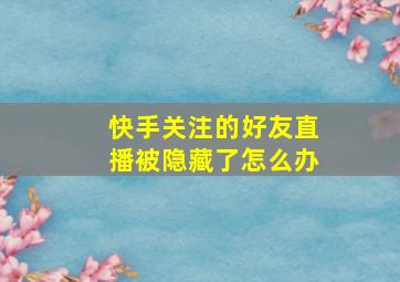 快手关注的好友直播被隐藏了怎么办