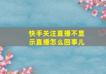 快手关注直播不显示直播怎么回事儿