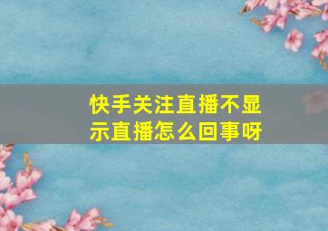 快手关注直播不显示直播怎么回事呀