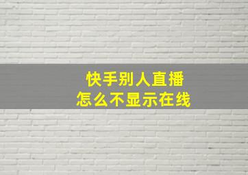 快手别人直播怎么不显示在线