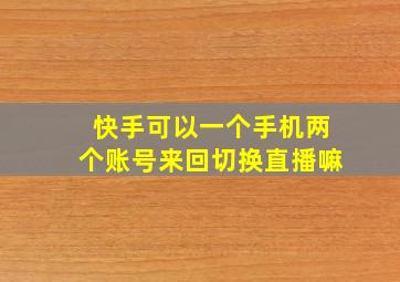 快手可以一个手机两个账号来回切换直播嘛