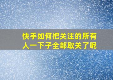 快手如何把关注的所有人一下子全部取关了呢