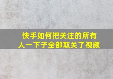 快手如何把关注的所有人一下子全部取关了视频