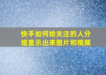 快手如何给关注的人分组显示出来图片和视频