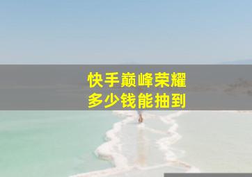 快手巅峰荣耀多少钱能抽到