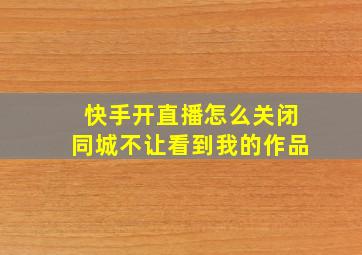 快手开直播怎么关闭同城不让看到我的作品