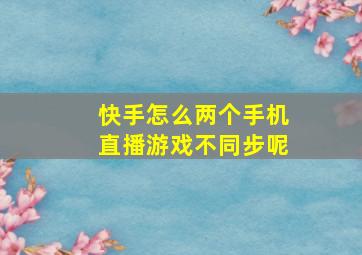 快手怎么两个手机直播游戏不同步呢