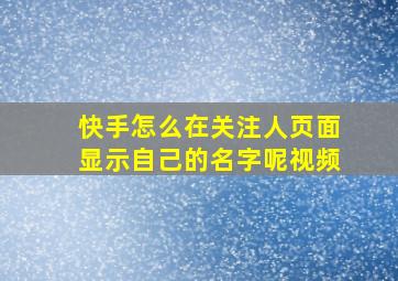 快手怎么在关注人页面显示自己的名字呢视频