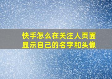 快手怎么在关注人页面显示自己的名字和头像