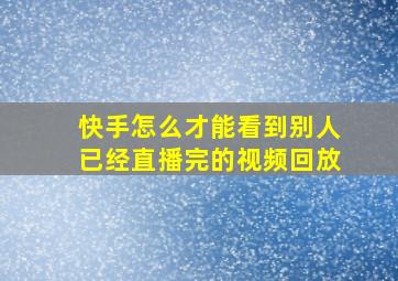 快手怎么才能看到别人已经直播完的视频回放