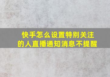 快手怎么设置特别关注的人直播通知消息不提醒