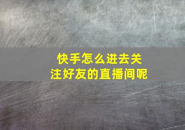 快手怎么进去关注好友的直播间呢