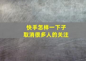 快手怎样一下子取消很多人的关注