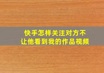 快手怎样关注对方不让他看到我的作品视频