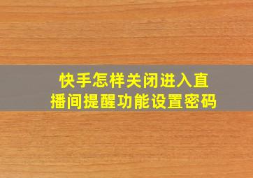 快手怎样关闭进入直播间提醒功能设置密码