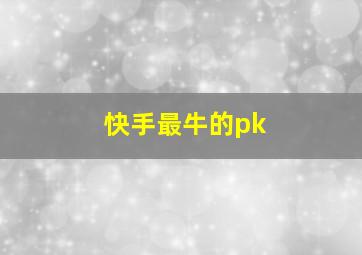 快手最牛的pk