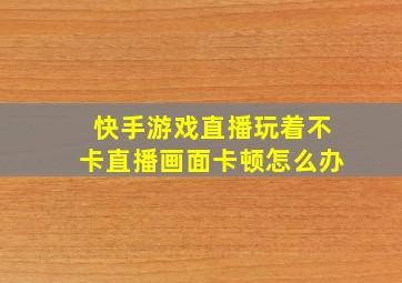 快手游戏直播玩着不卡直播画面卡顿怎么办