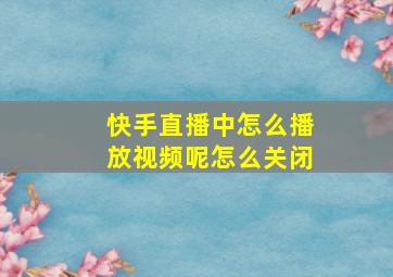 快手直播中怎么播放视频呢怎么关闭