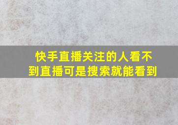 快手直播关注的人看不到直播可是搜索就能看到