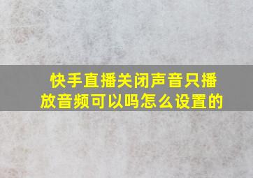 快手直播关闭声音只播放音频可以吗怎么设置的