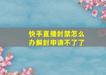 快手直播封禁怎么办解封申请不了了