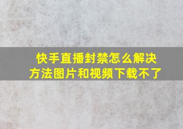 快手直播封禁怎么解决方法图片和视频下载不了