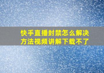 快手直播封禁怎么解决方法视频讲解下载不了