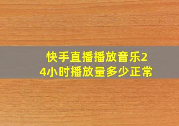 快手直播播放音乐24小时播放量多少正常