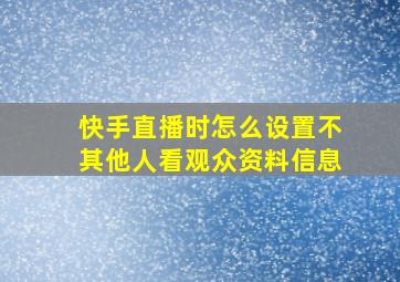 快手直播时怎么设置不其他人看观众资料信息