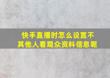 快手直播时怎么设置不其他人看观众资料信息呢