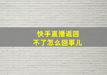 快手直播返回不了怎么回事儿