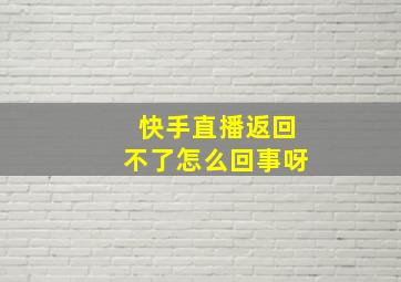 快手直播返回不了怎么回事呀