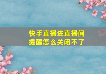 快手直播进直播间提醒怎么关闭不了