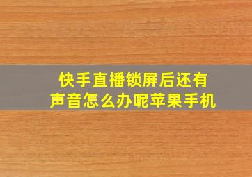 快手直播锁屏后还有声音怎么办呢苹果手机