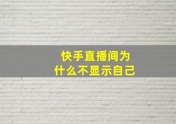 快手直播间为什么不显示自己