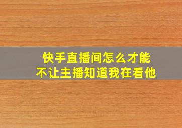 快手直播间怎么才能不让主播知道我在看他