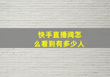 快手直播间怎么看到有多少人