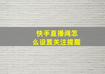 快手直播间怎么设置关注提醒