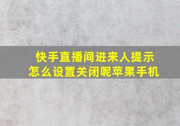 快手直播间进来人提示怎么设置关闭呢苹果手机