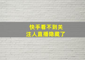 快手看不到关注人直播隐藏了